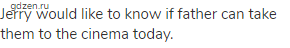 Jerry would like to know if father can take them to the cinema today.