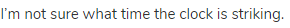 I&rsquo;m not sure what time the clock is striking.