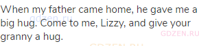 When my father came home, he gave me a big hug. Come to me, Lizzy, and give your granny a hug.