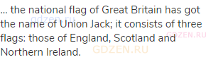 … the national flag of Great Britain has got the name of Union Jack; it consists of three flags: