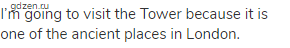 I&rsquo;m going to visit the Tower because it is one of the ancient places in London.