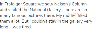 In Trafalgar Square we saw Nelson’s Column and visited the National Gallery. There are so many