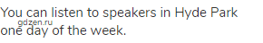 You can listen to speakers in Hyde Park one day of the week.