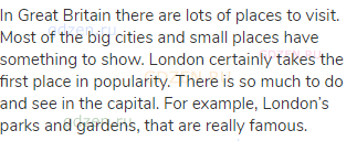 In Great Britain there are lots of places to visit. Most of the big cities and small places have