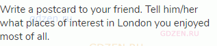 Write a postcard to your friend. Tell him/her what places of interest in London you enjoyed most of