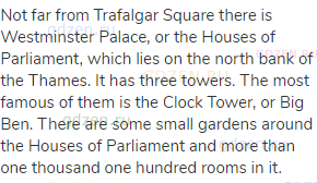 Not far from Trafalgar Square there is Westminster Palace, or the Houses of Parliament, which lies