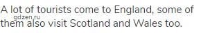 A lot of tourists come to England, some of them also visit Scotland and Wales too.