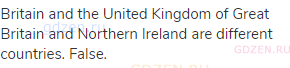 Britain and the United Kingdom of Great Britain and Northern Ireland are different countries. False.