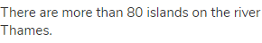 There are more than 80 islands on the river Thames.