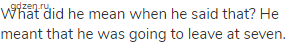 What did he mean when he said that? He meant that he was going to leave at seven.