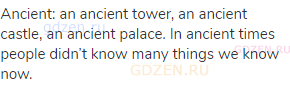 ancient: an ancient tower, an ancient castle, an ancient palace. In ancient times people didn’t