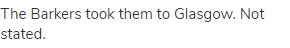 The Barkers took them to Glasgow. Not stated.