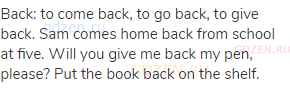 back: to come back, to go back, to give back. Sam comes home back from school at five. Will you give