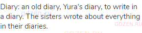 diary: an old diary, Yura's diary, to write in a diary. The sisters wrote about everything in their