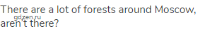 There are a lot of forests around Moscow, aren’t there?