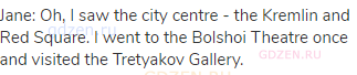 Jane: Oh, I saw the city centre - the Kremlin and Red Square. I went to the Bolshoi Theatre once and