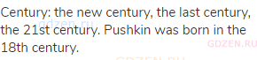 century: the new century, the last century, the 21st century. Pushkin was born in the 18th century.