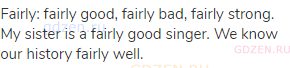 fairly: fairly good, fairly bad, fairly strong. My sister is a fairly good singer. We know our