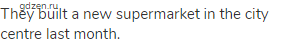 They built a new supermarket in the city centre last month.