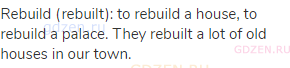 rebuild (rebuilt): to rebuild a house, to rebuild a palace. They rebuilt a lot of old houses in our