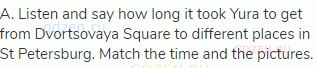 A. Listen and say how long it took Yura to get from Dvortsovaya Square to different places in St