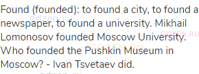 found (founded): to found a city, to found a newspaper, to found a university. Mikhail Lomonosov