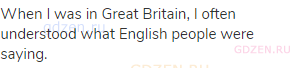 When I was in Great Britain, I often understood what English people were saying.