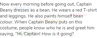 Now every morning before going out, Captain Beany dresses as a bean. He wears a red T-shirt and