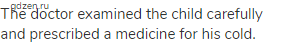 The doctor examined the child carefully and prescribed a medicine for his cold.