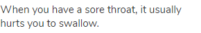 When you have a sore throat, it usually hurts you to swallow.