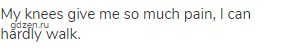 My knees give me so much pain, I can hardly walk.