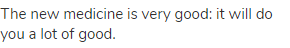 The new medicine is very good: it will do you a lot of good.