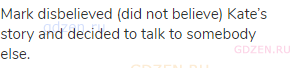 Mark disbelieved (did not believe) Kate’s story and decided to talk to somebody else.