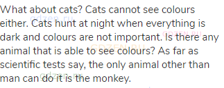 What about cats? Cats cannot see colours either. Cats hunt at night when everything is dark and