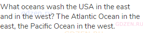 What oceans wash the USA in the east and in the west? The Atlantic Ocean in the east, the Pacific