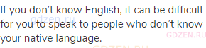 If you don’t know English, it can be difficult for you to speak to people who don’t know your