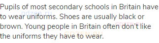 Pupils of most secondary schools in Britain have to wear uniforms. Shoes are usually black or brown.