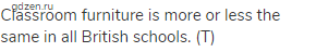 Classroom furniture is more or less the same in all British schools. (Т)