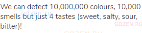 We can detect 10,000,000 colours, 10,000 smells but just 4 tastes (sweet, salty, sour, bitter)!