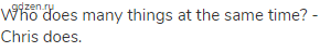 Who does many things at the same time? - Chris does.