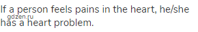 If a person feels pains in the heart, he/she has a heart problem.