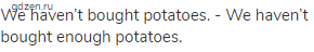 We haven’t bought potatoes. - We haven’t bought enough potatoes.