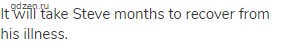 It will take Steve months to recover from his illness.