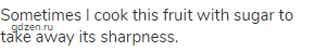 Sometimes I cook this fruit with sugar to take away its sharpness.