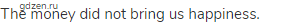 The money did not bring us happiness.