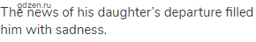 The news of his daughter&rsquo;s departure filled him with sadness.