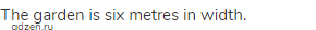 The garden is six metres in width.