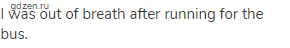 I was out of breath after running for the bus.
