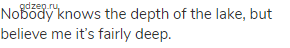 Nobody knows the depth of the lake, but believe me it&rsquo;s fairly deep.