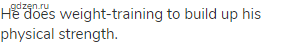 He does weight-training to build up his physical strength.